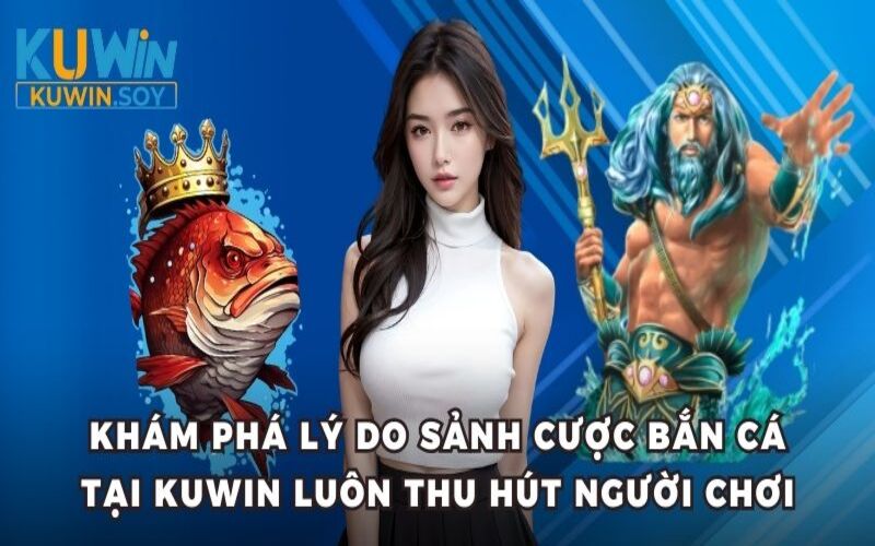 Khám phá lý do sảnh cược bắn cá tại Kuwin luôn thu hút người chơi