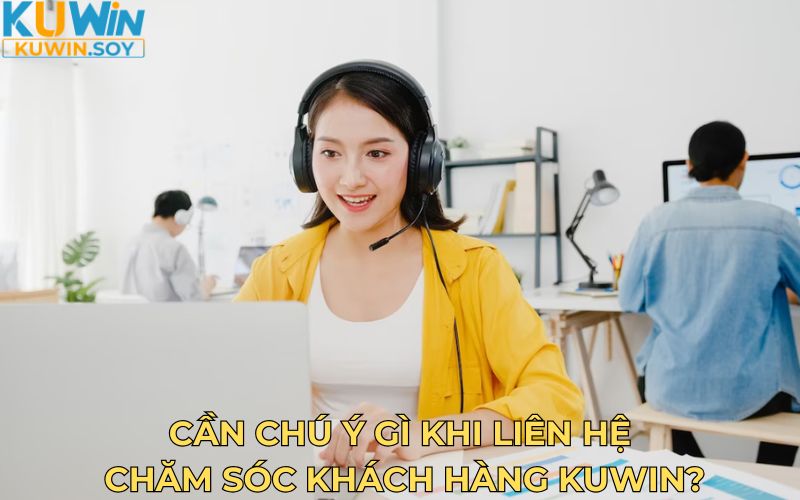 Cần chú ý gì khi liên hệ chăm sóc khách hàng KUWIN?